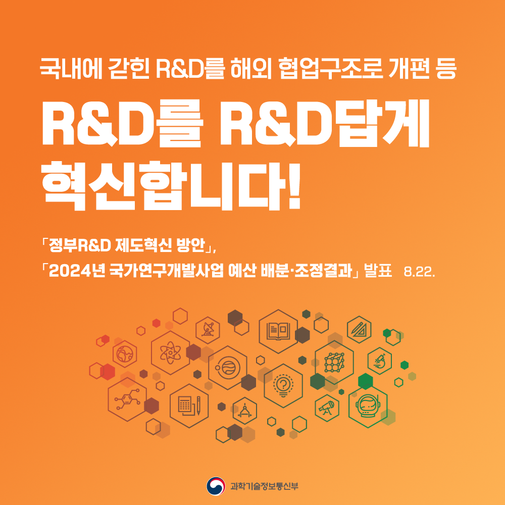 국내에 갇힌 R&D를 해외 협업구조로 개편 등 R&D를 R&D답게 혁신합니다! 정부R&D 제도혁신 방안, 2024년 국가연구개발사업 예산 배분·조정결과 발표 8월 22일
